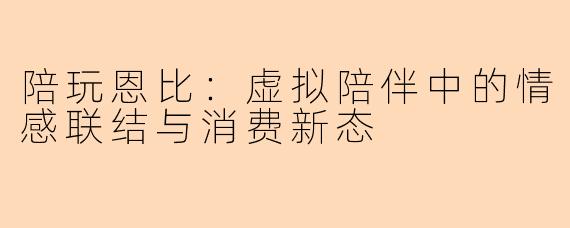 陪玩恩比：虚拟陪伴中的情感联结与消费新态
