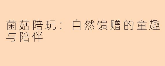 菌菇陪玩：自然馈赠的童趣与陪伴