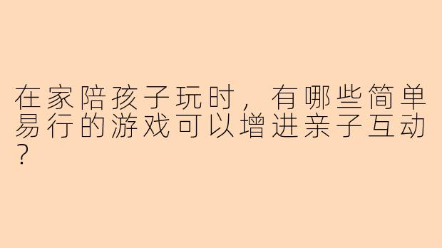在家陪孩子玩时，有哪些简单易行的游戏可以增进亲子互动？