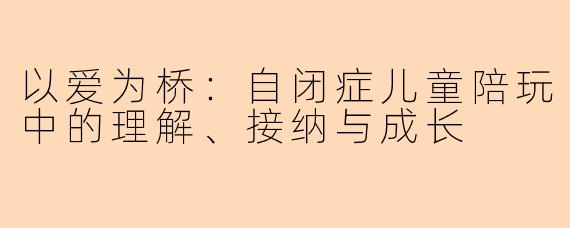 以爱为桥：自闭症儿童陪玩中的理解、接纳与成长