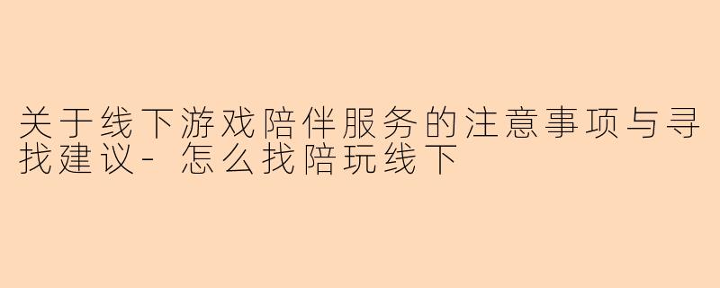 关于线下游戏陪伴服务的注意事项与寻找建议-怎么找陪玩线下