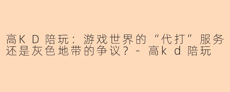 高KD陪玩:游戏世界的“代打”服务还是灰色地带的争议?-高kd陪玩