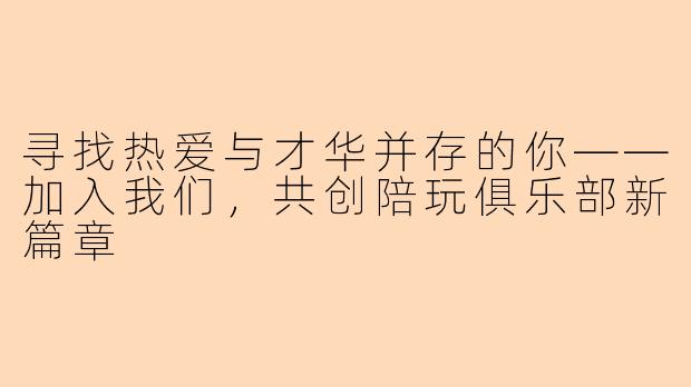 寻找热爱与才华并存的你——加入我们，共创陪玩俱乐部新篇章