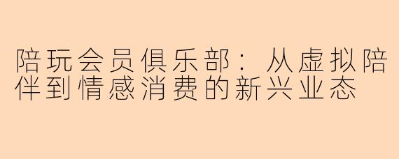 陪玩会员俱乐部：从虚拟陪伴到情感消费的新兴业态