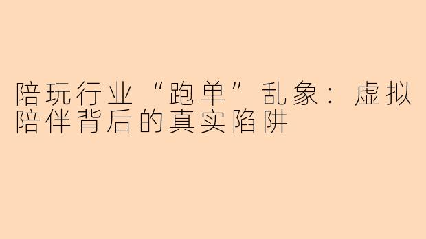 陪玩行业“跑单”乱象：虚拟陪伴背后的真实陷阱