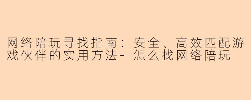 网络陪玩寻找指南:安全、高效匹配游戏伙伴的实用方法-怎么找网络陪玩