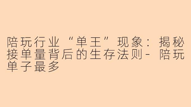 陪玩行业“单王”现象：揭秘接单量背后的生存法则-陪玩单子最多