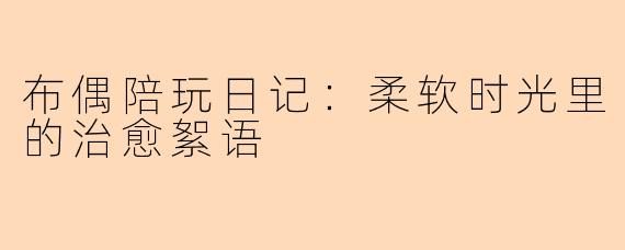 布偶陪玩日记：柔软时光里的治愈絮语