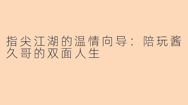 指尖江湖的温情向导：陪玩酱久哥的双面人生