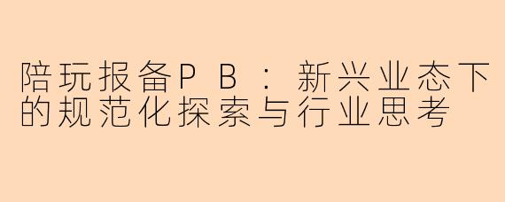 陪玩报备PB：新兴业态下的规范化探索与行业思考