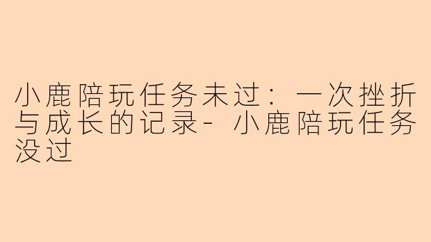 小鹿陪玩任务未过：一次挫折与成长的记录-小鹿陪玩任务没过