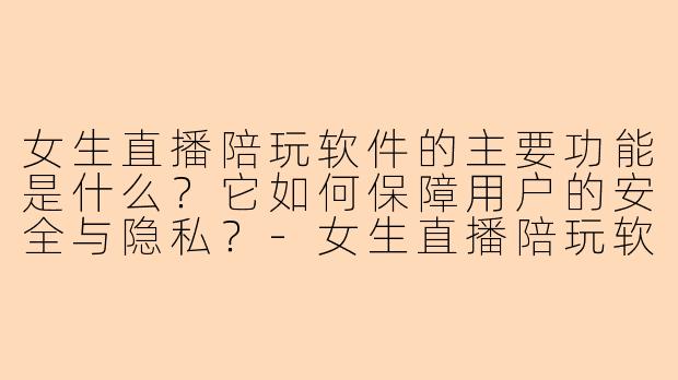 女生直播陪玩软件的主要功能是什么？它如何保障用户的安全与隐私？-女生直播陪玩软件