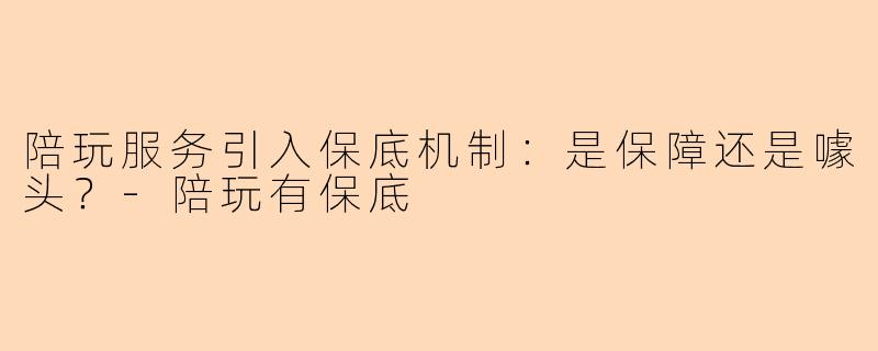 陪玩服务引入保底机制：是保障还是噱头？-陪玩有保底