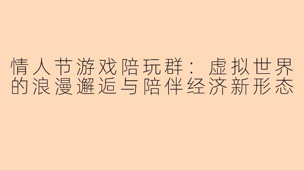 情人节游戏陪玩群：虚拟世界的浪漫邂逅与陪伴经济新形态