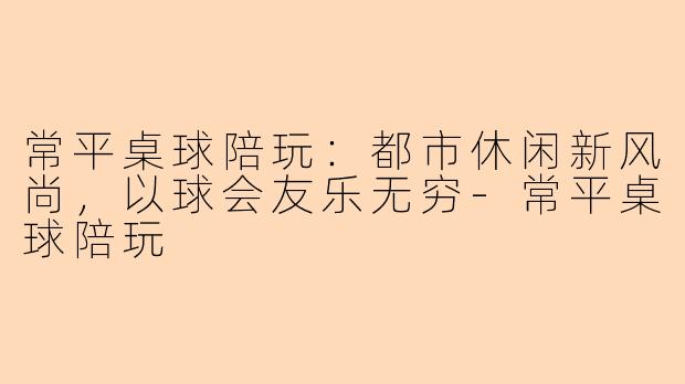 常平桌球陪玩：都市休闲新风尚，以球会友乐无穷-常平桌球陪玩