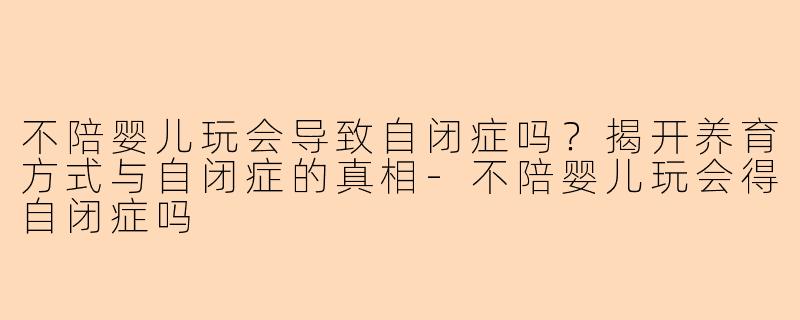 不陪婴儿玩会导致自闭症吗？揭开养育方式与自闭症的真相