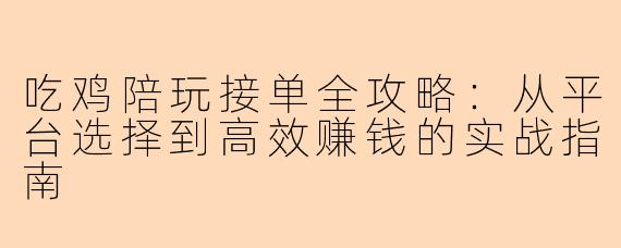 吃鸡陪玩接单全攻略：从平台选择到高效赚钱的实战指南