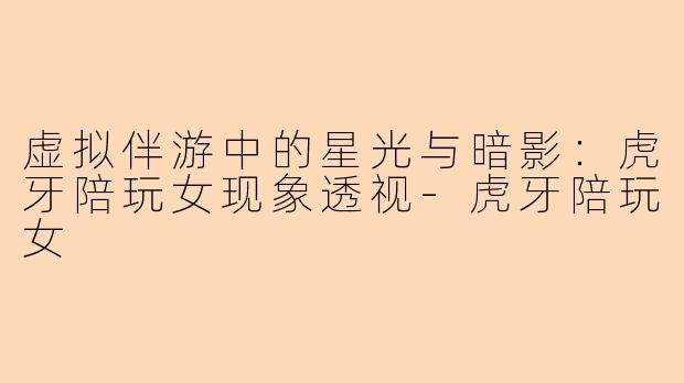 虚拟伴游中的星光与暗影：虎牙陪玩女现象透视-虎牙陪玩女