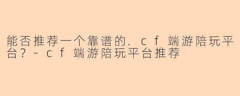 能否推荐一个靠谱的.cf端游陪玩平台？-cf端游陪玩平台推荐