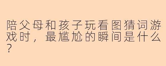 陪父母和孩子玩看图猜词游戏时，最尴尬的瞬间是什么？