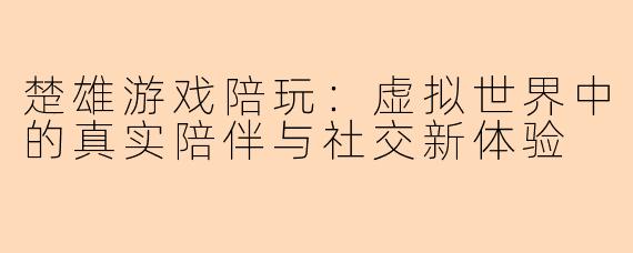 楚雄游戏陪玩：虚拟世界中的真实陪伴与社交新体验