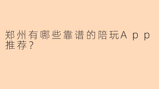 郑州有哪些靠谱的陪玩App推荐？