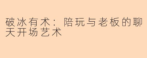 破冰有术：陪玩与老板的聊天开场艺术