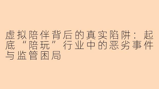 虚拟陪伴背后的真实陷阱：起底“陪玩”行业中的恶劣事件与监管困局
