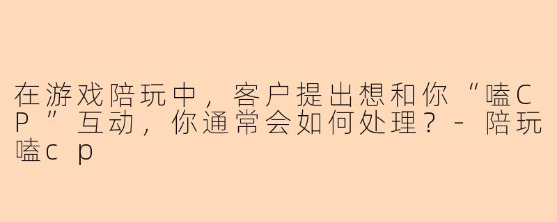 在游戏陪玩中，客户提出想和你“嗑CP”互动，你通常会如何处理？