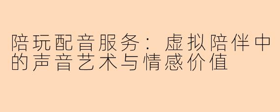 陪玩配音服务:虚拟陪伴中的声音艺术与情感价值