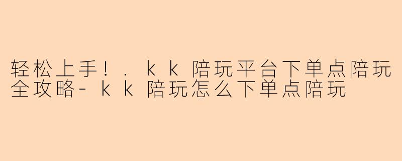 轻松上手！.kk陪玩平台下单点陪玩全攻略
