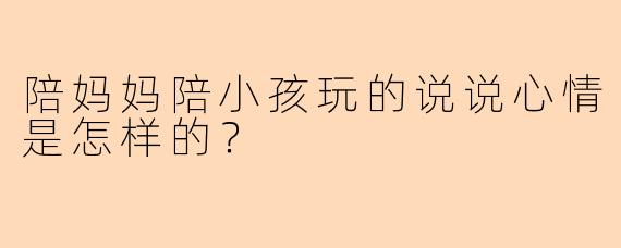 陪妈妈陪小孩玩的说说心情是怎样的？