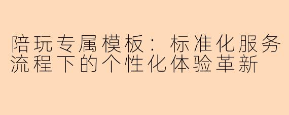 陪玩专属模板:标准化服务流程下的个性化体验革新