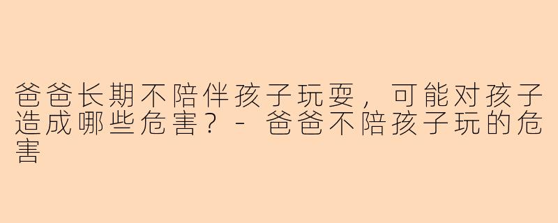爸爸长期不陪伴孩子玩耍，可能对孩子造成哪些危害？