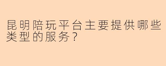 昆明陪玩平台主要提供哪些类型的服务？