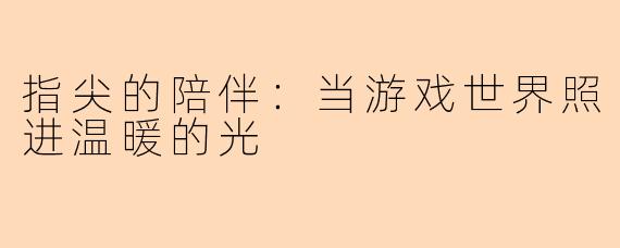 指尖的陪伴：当游戏世界照进温暖的光