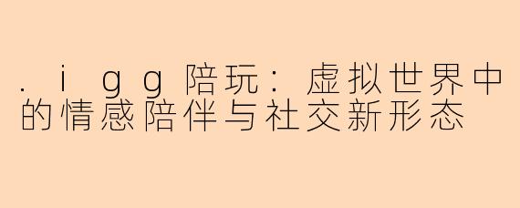 .igg陪玩:虚拟世界中的情感陪伴与社交新形态