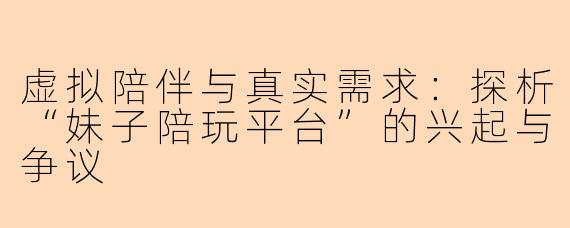 虚拟陪伴与真实需求：探析“妹子陪玩平台”的兴起与争议