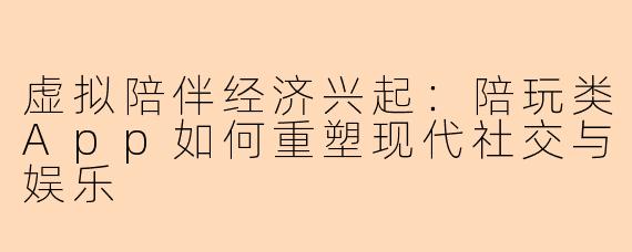虚拟陪伴经济兴起：陪玩类App如何重塑现代社交与娱乐