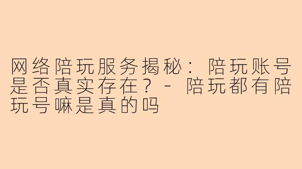 网络陪玩服务揭秘：陪玩账号是否真实存在？-陪玩都有陪玩号嘛是真的吗