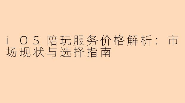 iOS陪玩服务价格解析：市场现状与选择指南