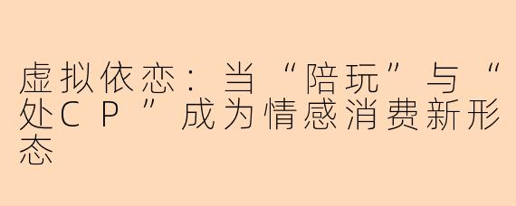虚拟依恋：当“陪玩”与“处CP”成为情感消费新形态