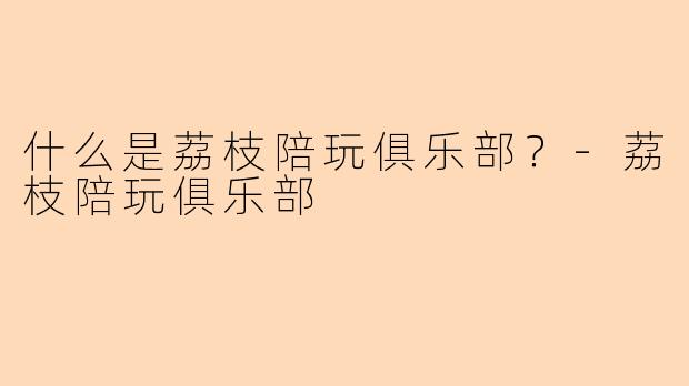 什么是荔枝陪玩俱乐部？