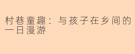 村巷童趣:与孩子在乡间的一日漫游