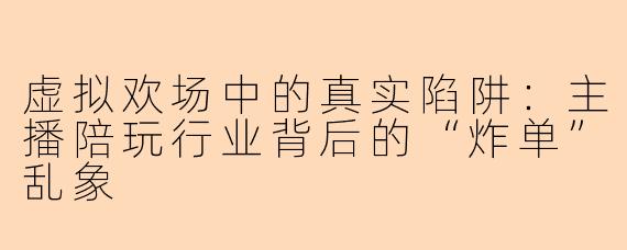 虚拟欢场中的真实陷阱：主播陪玩行业背后的“炸单”乱象