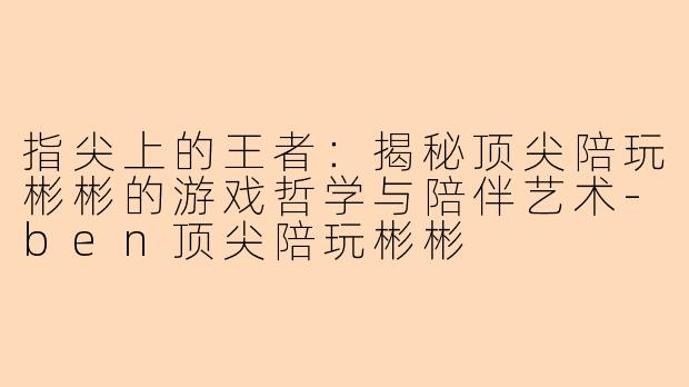 指尖上的王者:揭秘顶尖陪玩彬彬的游戏哲学与陪伴艺术-ben顶尖陪玩彬彬