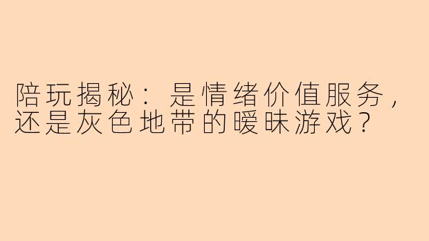陪玩揭秘：是情绪价值服务，还是灰色地带的暧昧游戏？