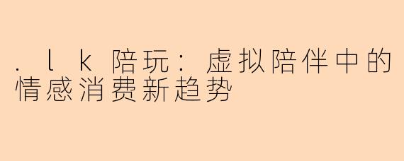 .lk陪玩：虚拟陪伴中的情感消费新趋势