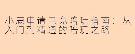 小鹿申请电竞陪玩指南：从入门到精通的陪玩之路