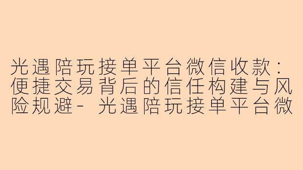 光遇陪玩接单平台微信收款：便捷交易背后的信任构建与风险规避-光遇陪玩接单平台微信收款